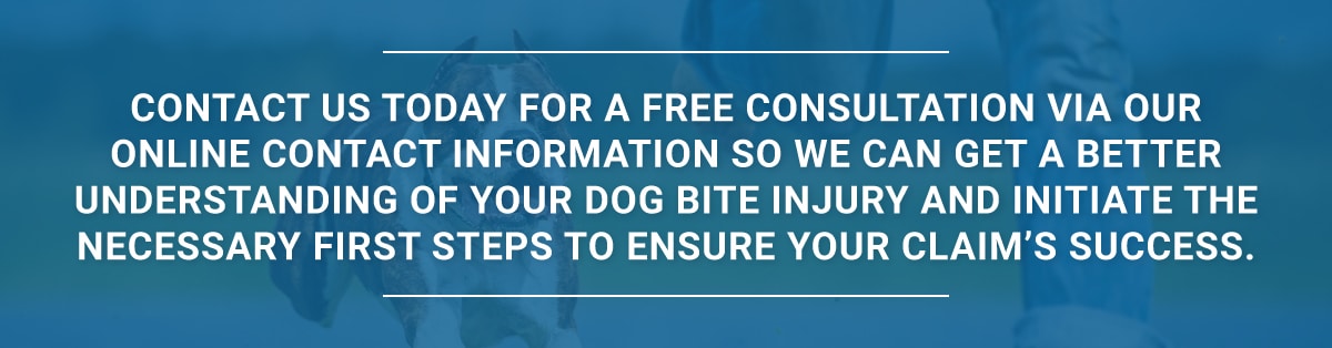 Contact us today for a free consultation via our online contact information so we can get a better understanding of your dog bite injury and initiate the necessary first steps to ensure your claim’s success.
