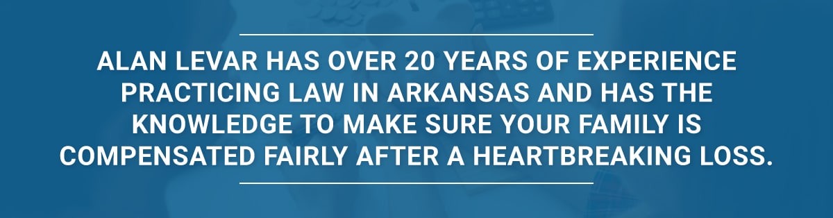Alan LeVar has over 20 years of experience practicing law in Arkansas and has the knowledge to make sure your family is compensated fairly after a heartbreaking loss.