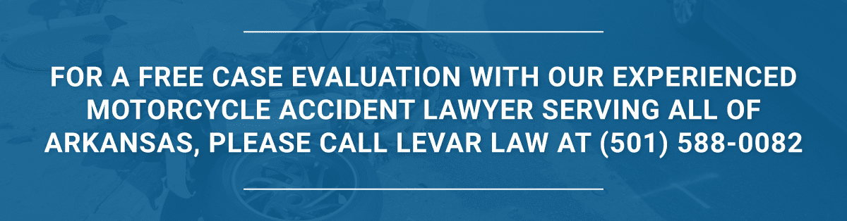 For a free case evaluation with our experienced motorcycle accident lawyer serving all of Arkansas, please call LeVar Law at (501) 588-0082