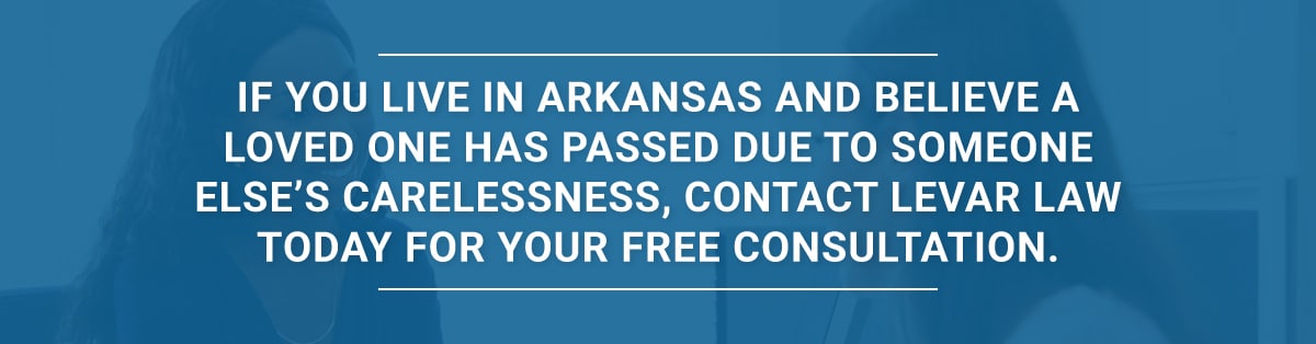 If you live in Arkansas and believe a loved one has passed due to someone else’s carelessness, contact LeVar Law today for your free consultation.