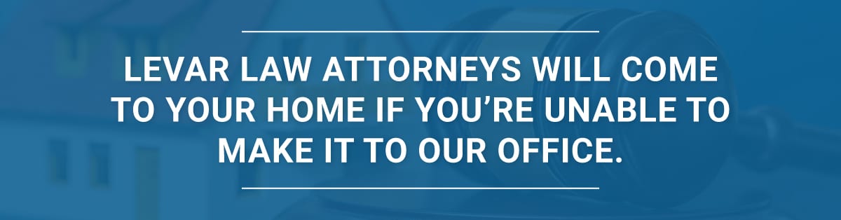 LeVar Law attorneys will come to your home if you’re unable to make it to our office.